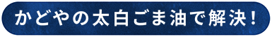 かどやの太白ごま油で解決