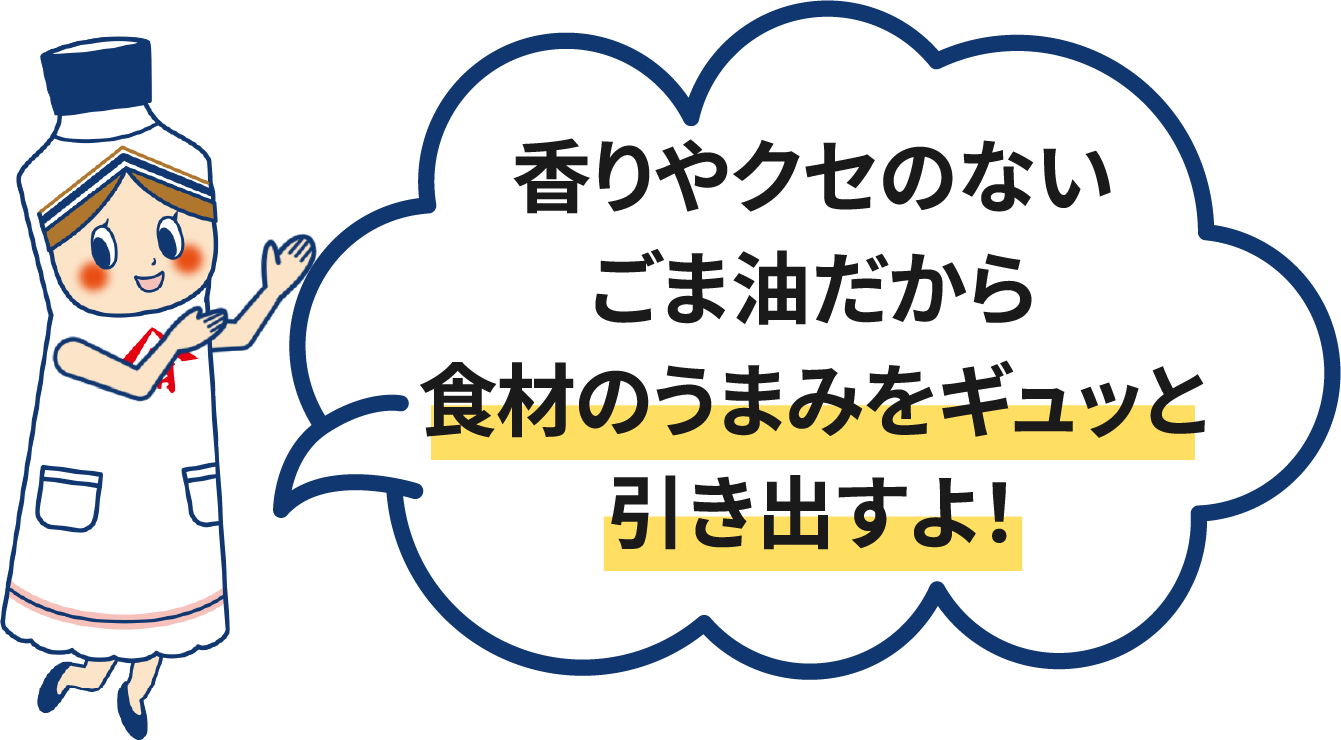 香りやクセのないごま油だから食材の旨みをギュッと引き出すよ！