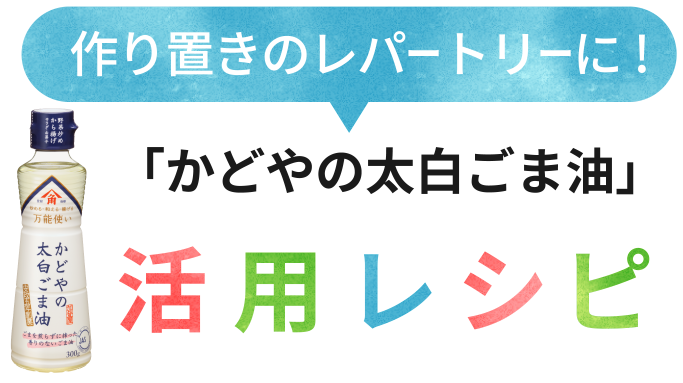 作り置きのレパートリーに！「かどやの太白ごま油」活用レシピ