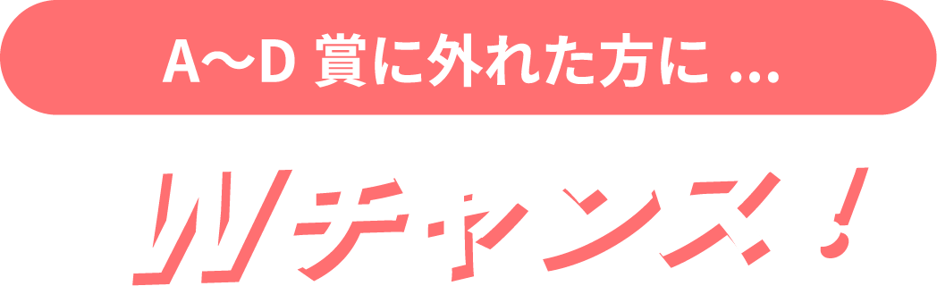 A〜D賞に外れた方に Wチャンス！