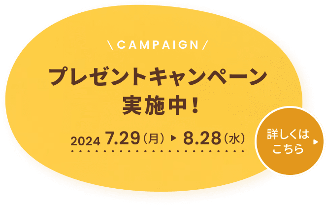 campaignプレゼントキャンペーン実施中！2024 7.29（月） 8.28（水） 詳しくはこちら